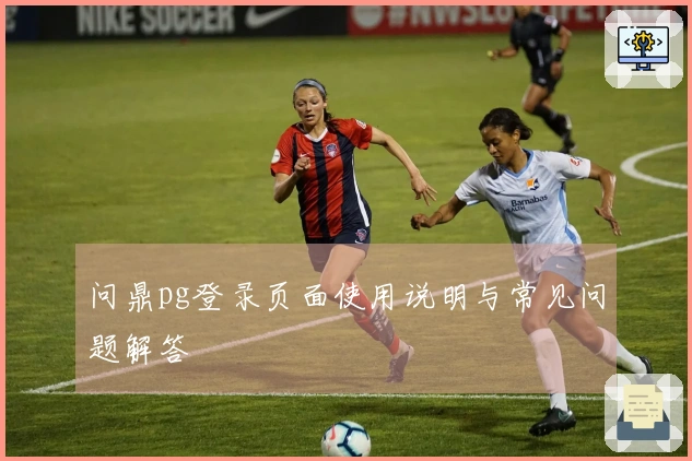 问鼎pg登录页面使用说明与常见问题解答