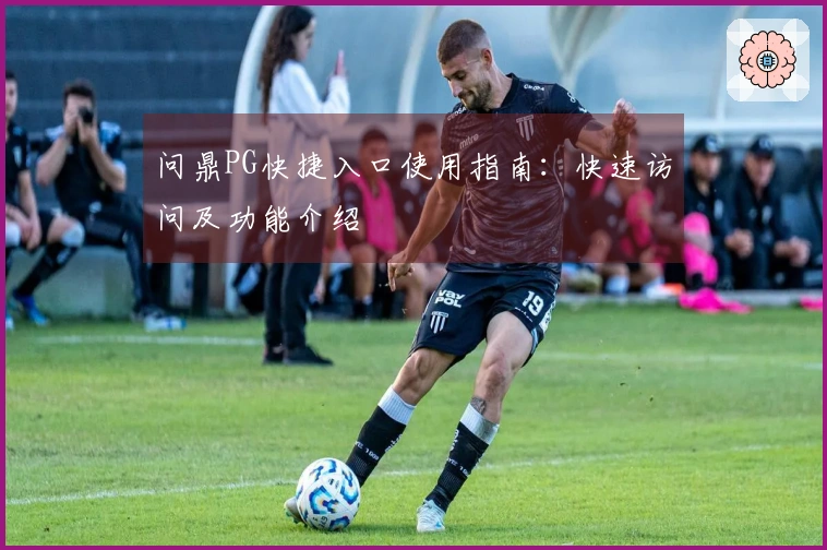 问鼎PG快捷入口使用指南：快速访问及功能介绍