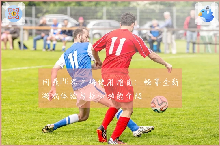 问鼎PG客户端使用指南:畅享全新游戏体验与核心功能介绍