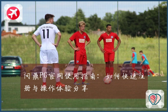 问鼎PG官网使用指南：如何快速注册与操作体验分享