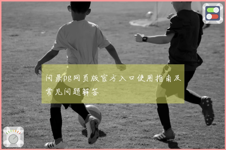 问鼎pg网页版官方入口使用指南及常见问题解答