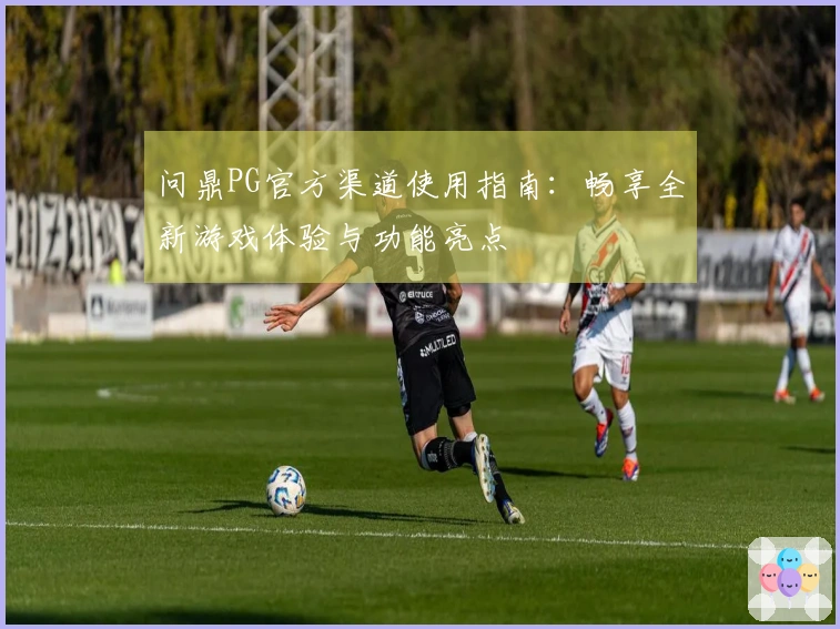 问鼎PG官方渠道使用指南：畅享全新游戏体验与功能亮点