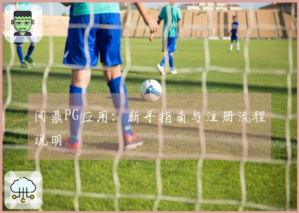 问鼎PG应用:新手指南与注册流程说明