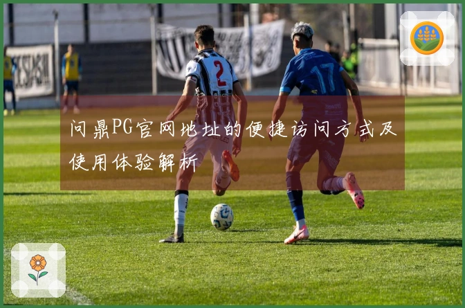 问鼎PG官网地址的便捷访问方式及使用体验解析