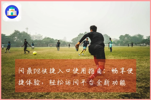 问鼎pg快捷入口使用指南:畅享便捷体验,轻松访问平台全新功能