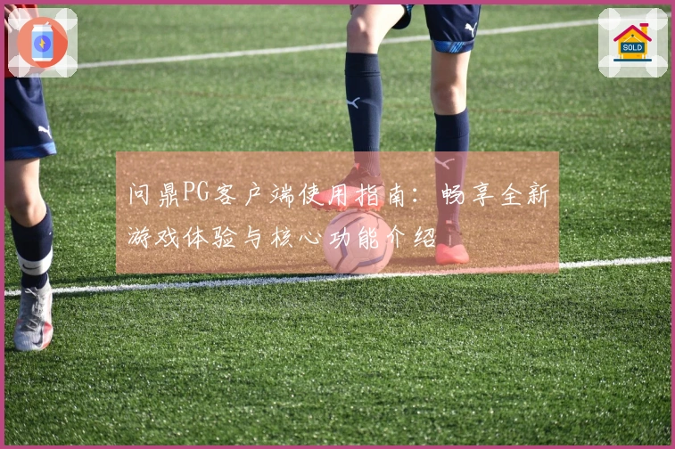 问鼎PG客户端使用指南：畅享全新游戏体验与核心功能介绍