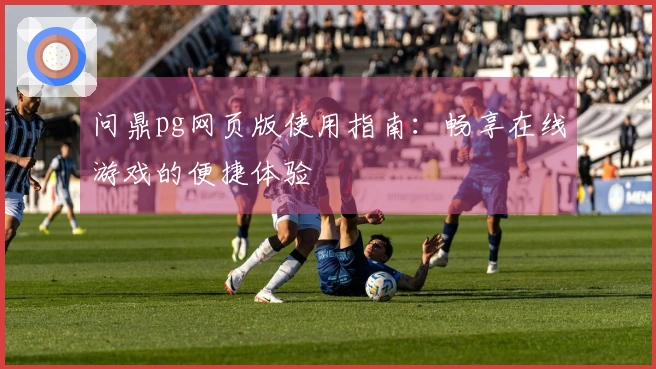 问鼎pg网页版使用指南：畅享在线游戏的便捷体验