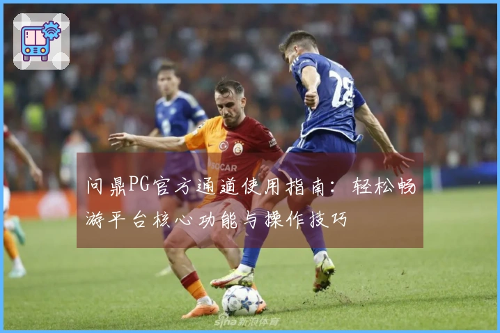 问鼎PG官方通道使用指南：轻松畅游平台核心功能与操作技巧