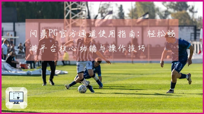 问鼎PG官方通道使用指南：轻松畅游平台核心功能与操作技巧